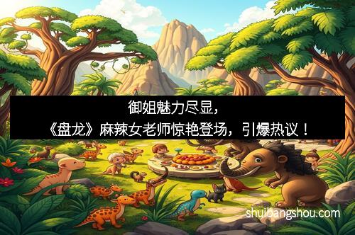 御姐魅力尽显，《盘龙》麻辣女老师惊艳登场，引爆热议！